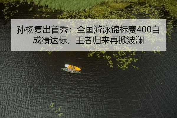 孙杨复出首秀：全国游泳锦标赛400自成绩达标，王者归来再掀波澜
