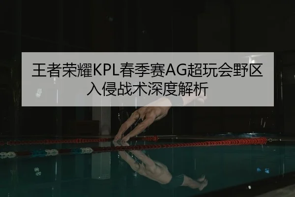 王者荣耀KPL春季赛AG超玩会野区入侵战术深度解析